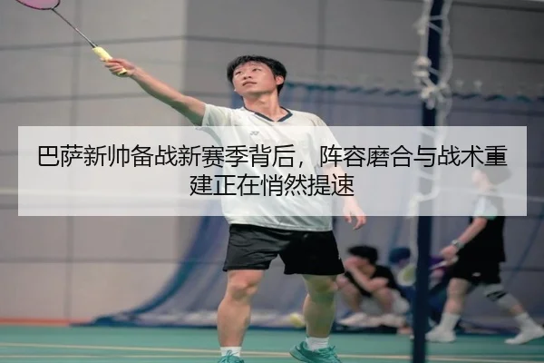 巴萨新帅备战新赛季背后，阵容磨合与战术重建正在悄然提速