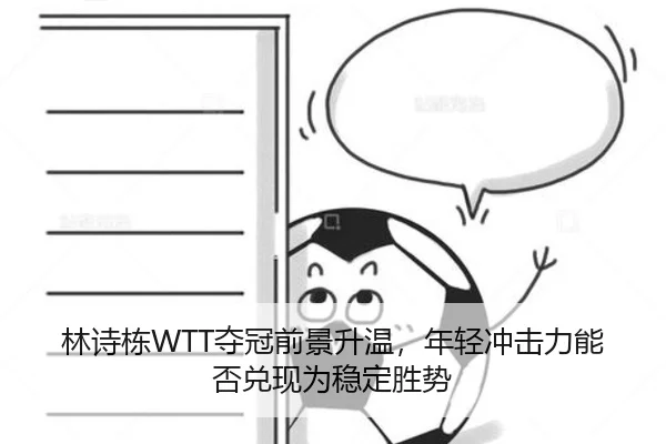 林诗栋WTT夺冠前景升温，年轻冲击力能否兑现为稳定胜势